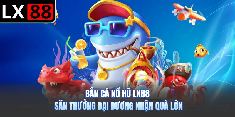 Bắn Cá Nổ Hũ LX88 - Săn Thưởng Đại Dương Nhận Quà Lớn
