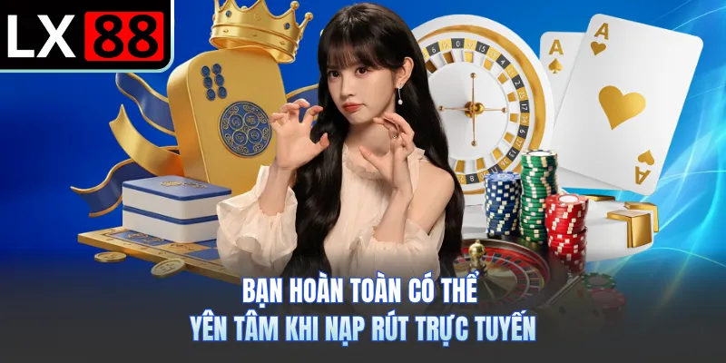 Bạn hoàn toàn có thể yên tâm khi nạp rút trực tuyến