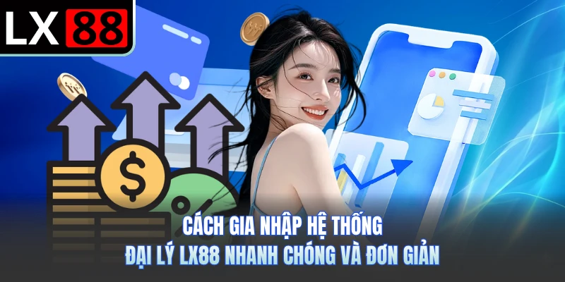 Cách gia nhập hệ thống đại lý LX88 nhanh chóng và đơn giản