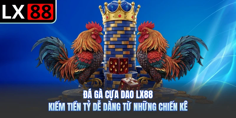 Đá Gà Cựa Dao LX88 - Kiếm Tiền Tỷ Dễ Dàng Từ Những Chiến Kê