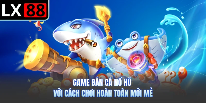 Game bắn cá nổ hũ với cách chơi hoàn toàn mới mẻ