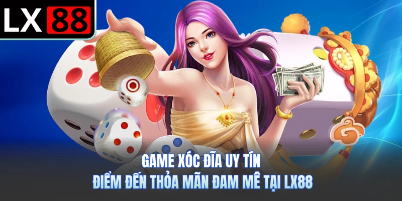 Game Xóc Đĩa Uy Tín - Điểm Đến Thỏa Mãn Đam Mê Tại LX88