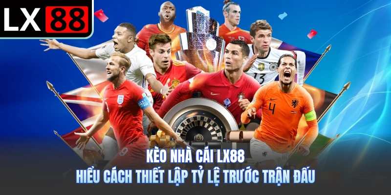 Kèo Nhà Cái LX88 - Hiểu Cách Thiết Lập Tỷ Lệ Trước Trận Đấu