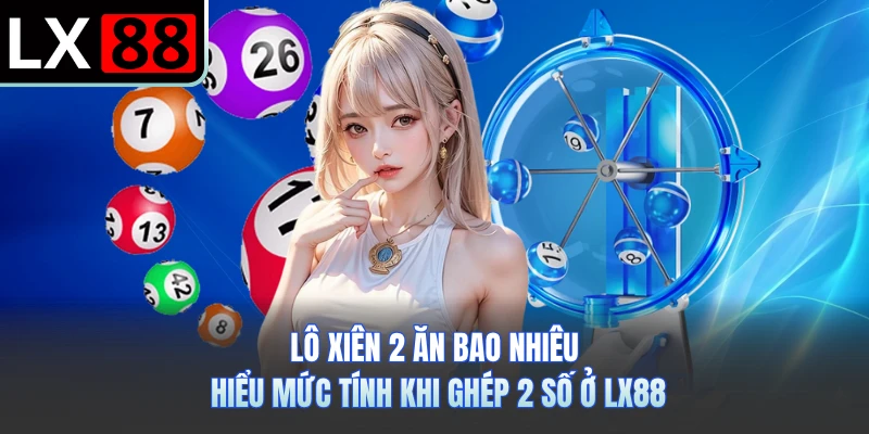 Lô Xiên 2 Ăn Bao Nhiêu - Hiểu Mức Tính Khi Ghép 2 Số Ở LX88