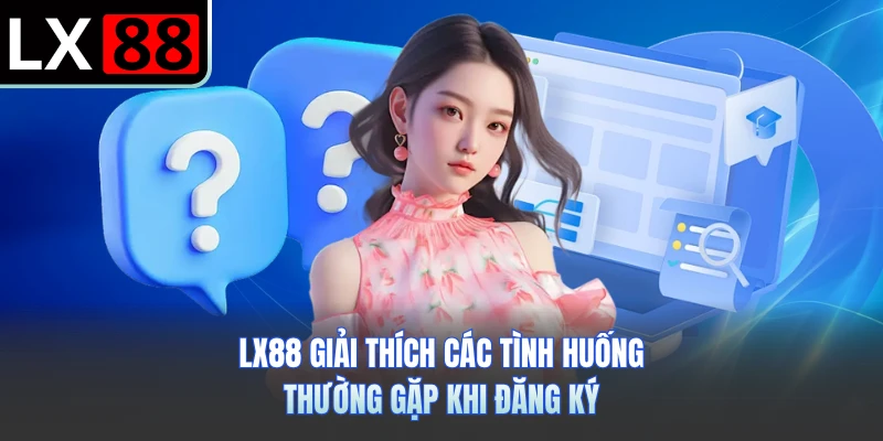 LX88 giải thích các tình huống thường gặp khi đăng ký