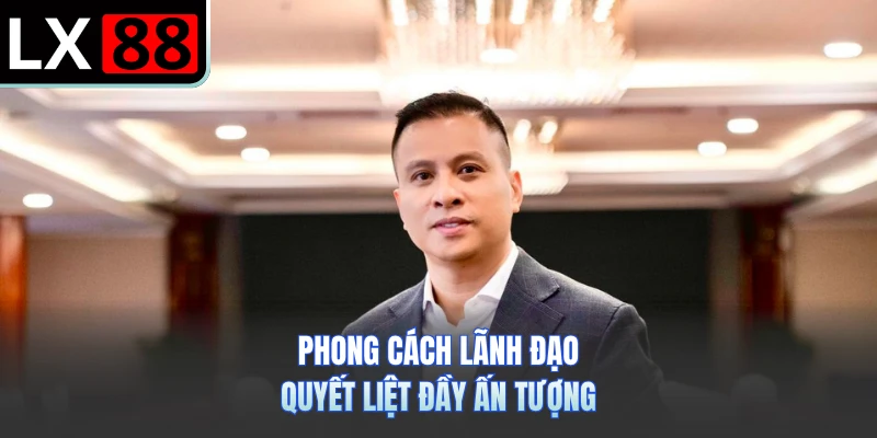 Phong cách lãnh đạo quyết liệt đầy ấn tượng