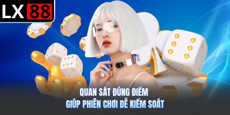 Quan sát đúng điểm giúp phiên chơi dễ kiểm soát