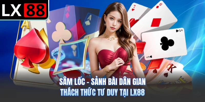 Sâm Lốc - Sảnh Bài Dân Gian Thách Thức Tư Duy Tại LX88