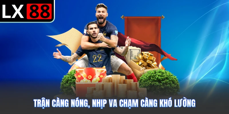 Trận càng nóng, nhịp va chạm càng khó lường
